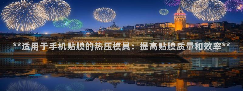 易倍申有用吗：**适用于手机贴膜的热压模具：提高贴膜质量