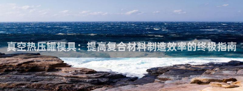 易倍电竞,有球必应：真空热压罐模具：提高复合材料制造效率
