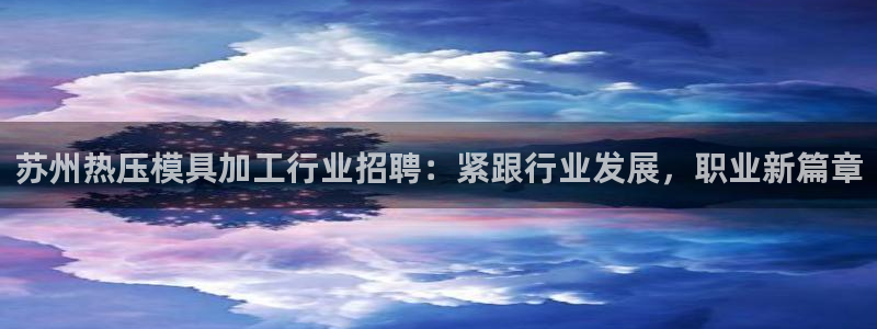 emc易倍首存500送球衣：苏州热压模具加工行业招聘：紧