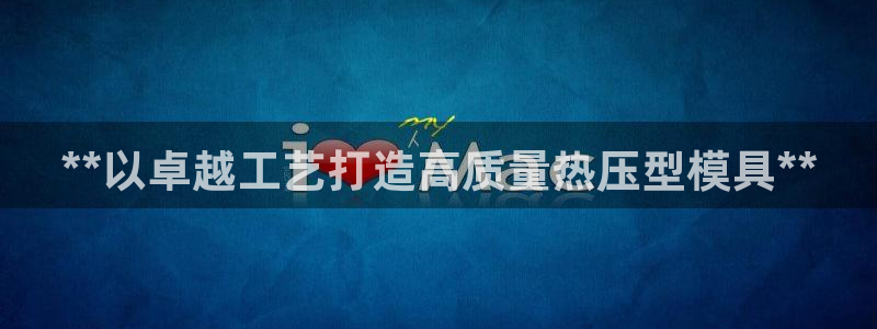 易倍单词官方网站下载：**以卓越工艺打造高质量热压型模具