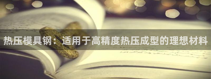 杭州易倍达上班怎么样：热压模具钢：适用于高精度热压成型的
