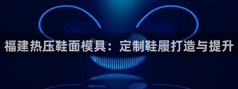 易倍单词登录平台：福建热压鞋面模具：定制鞋履打造与提升