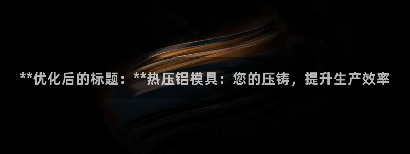 emc易倍app官网下载：**优化后的标题：**热压铝模