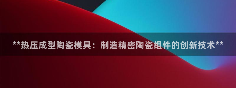 易倍单词软件：**热压成型陶瓷模具：制造精密陶瓷组件的创