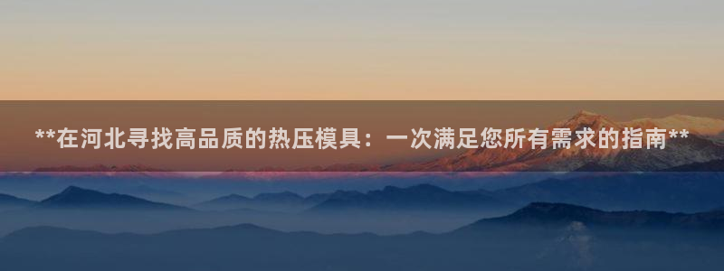 易倍纤使用方法：**在河北寻找高品质的热压模具：一次满足