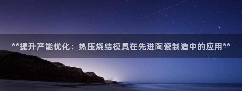易倍单词软件：**提升产能优化：热压烧结模具在先进陶瓷制