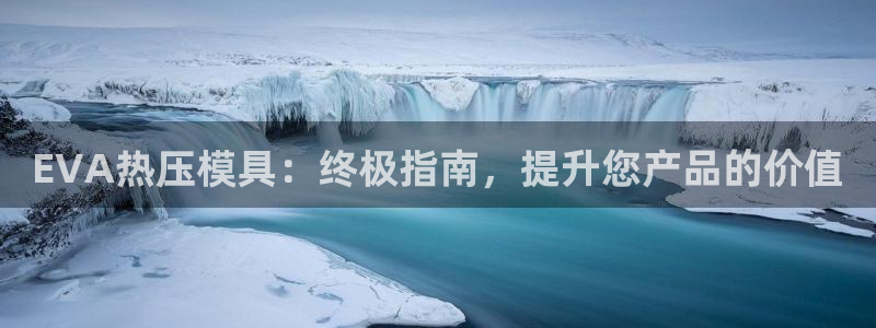 易倍下载地址：EVA热压模具：终极指南，提升您产品的价值