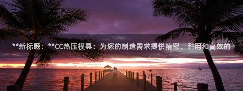 易倍emc网址：**新标题：**CC热压模具：为您的制造