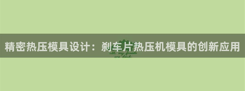 易倍申的包装规格：精密热压模具设计：刹车片热压机模具的创