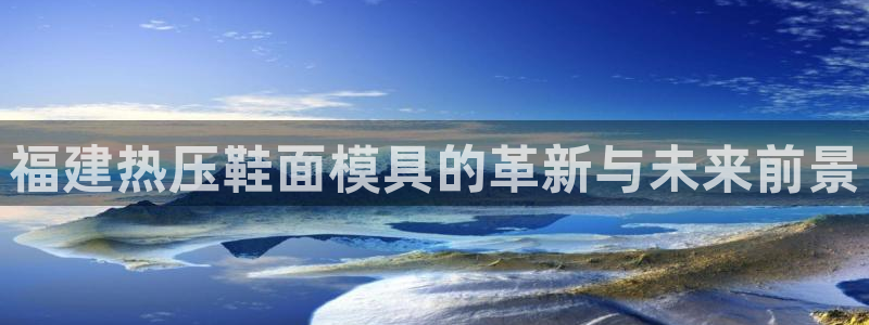 易倍网络技术有限公司怎么样：福建热压鞋面模具的革新与未来