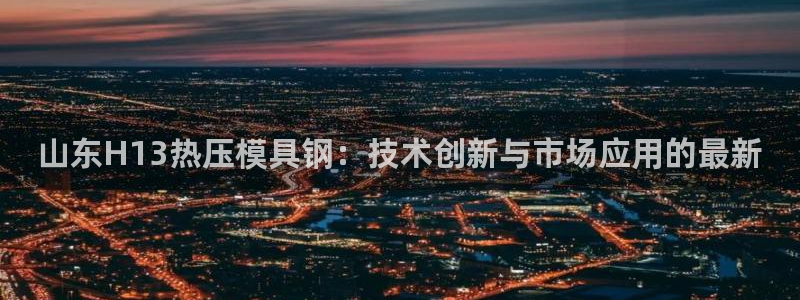 emc测试频率范围：山东H13热压模具钢：技术创新与市场