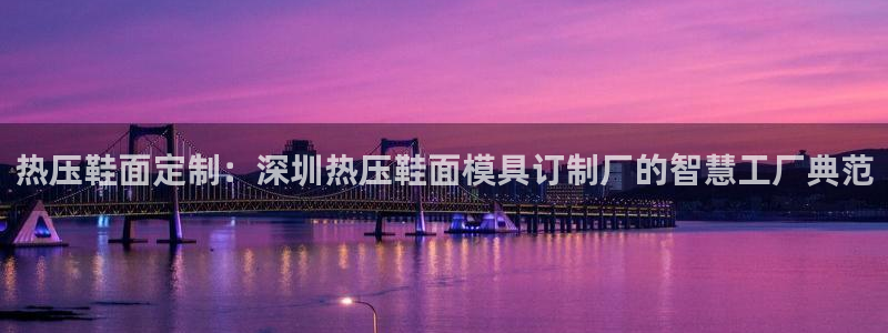 emc易倍怎么样：热压鞋面定制：深圳热压鞋面模具订制厂的