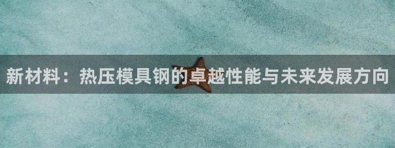 emc易倍黑吗：新材料：热压模具钢的卓越性能与未来发展方
