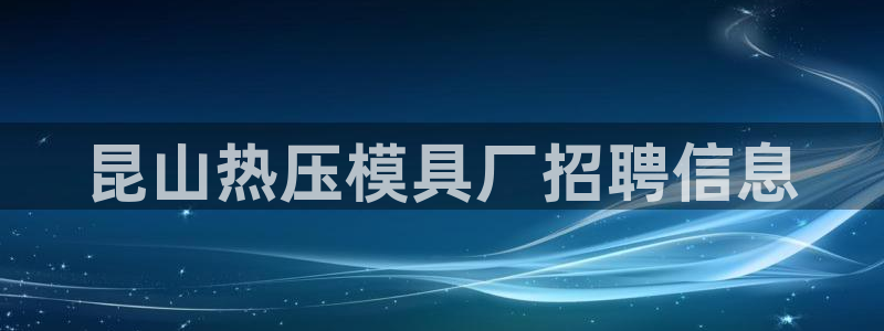 emc易倍ios官网：昆山热压模具厂招聘信息