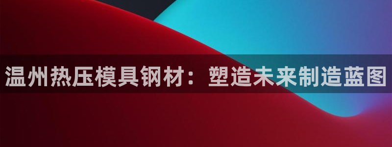 易倍申片的副作用：温州热压模具钢材：塑造未来制造蓝图