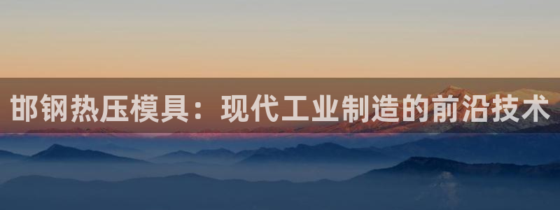 EMC易倍官方平台：邯钢热压模具：现代工业制造的前沿技术