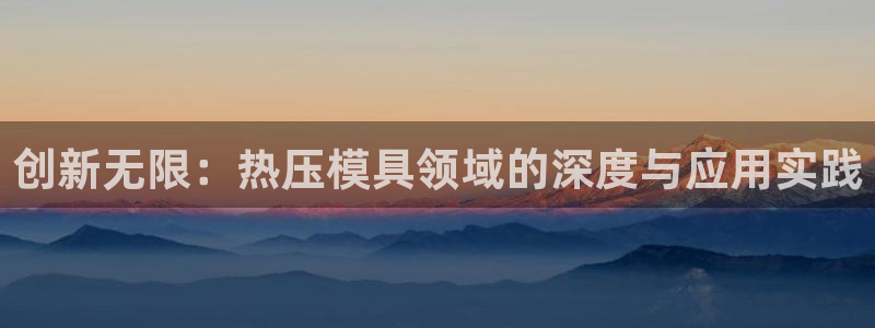 易倍申效果怎么样:创新无限:热压模具领域的深度与应用实践