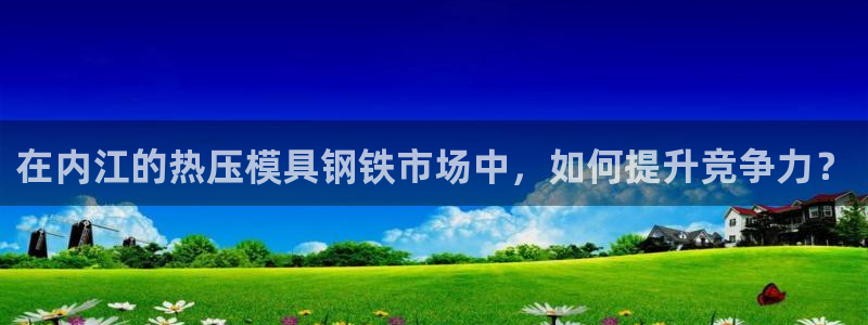 emc易贝体育怎么样：在内江的热压模具钢铁市场中，如何提
