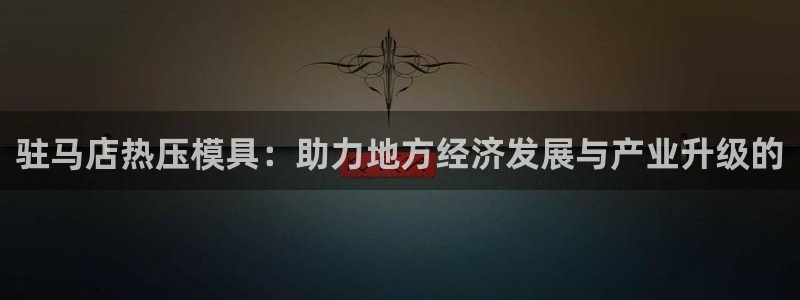 emc登录网站：驻马店热压模具：助力地方经济发展与产业升