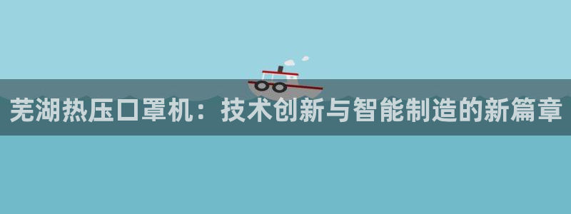 易倍网络技术有限公司：芜湖热压口罩机：技术创新与智能制造