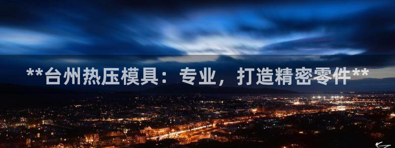 易倍纤怎么使用:**台州热压模具:专业,打造精密零件**