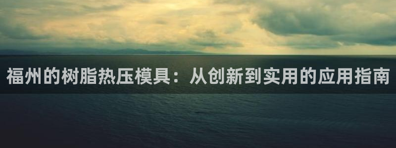 易倍单词官网下载：福州的树脂热压模具：从创新到实用的应用