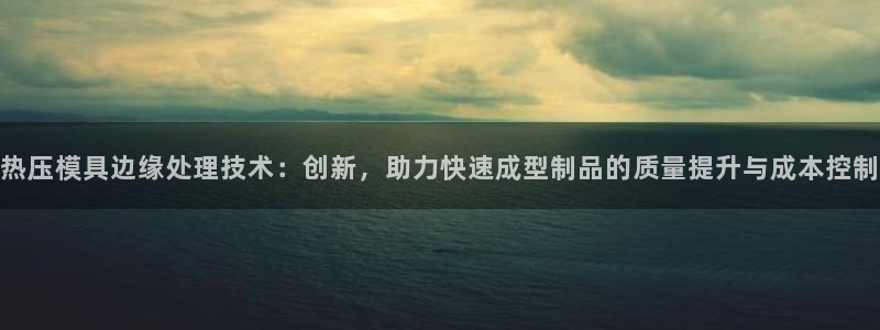 易倍申怎么样：热压模具边缘处理技术：创新，助力快速成型制
