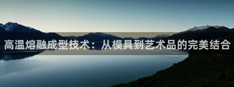 易倍网页版登录:高温熔融成型技术:从模具到艺术品的完美结