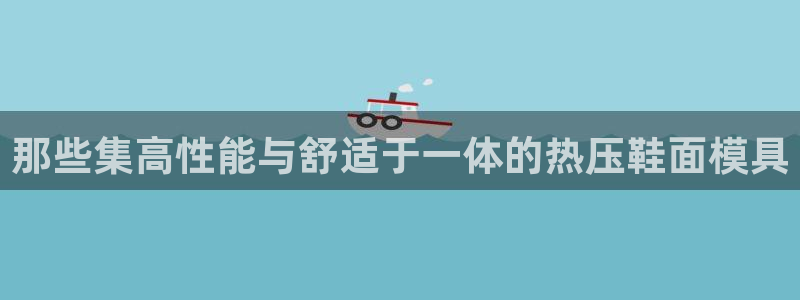易倍英语官方网站登录：那些集高性能与舒适于一体的热压鞋面